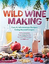 Wild Winemaking: Easy & Adventurous Recipes Going Beyond Grapes, Including Apple Champagne, Ginger-Green Tea Sake, Key Lime-Cayenne Win (Paperback)