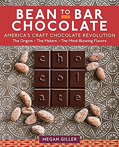 Bean-To-Bar Chocolate: Americas Craft Chocolate Revolution: The Origins, the Makers, and the Mind-Blowing Flavors (Hardcover)
