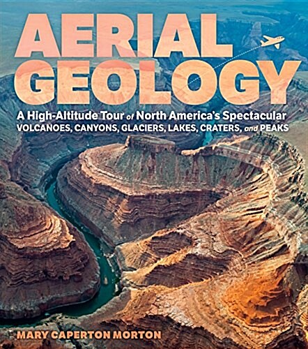 Aerial Geology: A High-Altitude Tour of North Americas Spectacular Volcanoes, Canyons, Glaciers, Lakes, Craters, and Peaks (Hardcover)