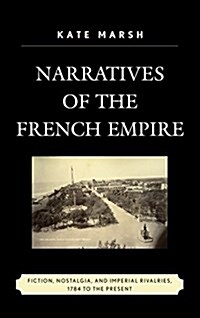 Narratives of the French Empire: Fiction, Nostalgia, and Imperial Rivalries, 1784 to the Present (Paperback)