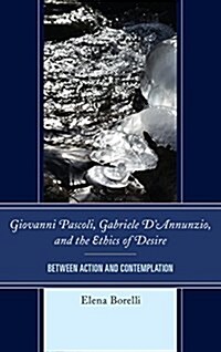 Giovanni Pascoli, Gabriele dAnnunzio, and the Ethics of Desire: Between Action and Contemplation (Hardcover)