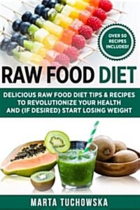 Raw Food Diet: Delicious Raw Food Diet Tips & Recipes to Revolutionize Your Health and (If Desired) Start Losing Weight (Paperback)
