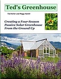 Teds Greenhouse: Creating a Four-Season Passive Solar Greenhouse from the Ground Up (Paperback)