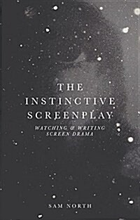 The Instinctive Screenplay : Watching and Writing Screen Drama (Hardcover, 1st ed. 2017)