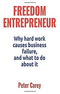 Freedom Entrepreneur: Why Hard Work Causes Business Failure, and What to Do about It (Paperback)