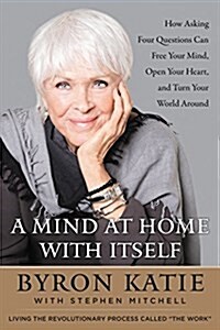 A Mind at Home with Itself: How Asking Four Questions Can Free Your Mind, Open Your Heart, and Turn Your World Around (Hardcover)
