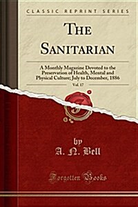 The Sanitarian, Vol. 17: A Monthly Magazine Devoted to the Preservation of Health, Mental and Physical Culture; July to December, 1886 (Classic (Paperback)