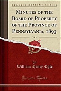 Minutes of the Board of Property of the Province of Pennsylvania, 1893, Vol. 1 (Classic Reprint) (Paperback)