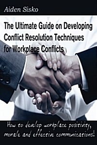 The Ultimate Guide on Developing Conflict Resolution Techniques for Workplace Conflicts: How to Develop Workplace Positivity, Morale, Communications.. (Paperback)