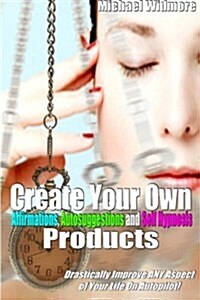 Create Your Own Affirmations, Autosuggestions and Self Hypnosis Products: Drastically Improve Any Aspect of Your Life on Autopilot! (Paperback)
