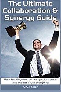 The Ultimate Collaboration & Synergy Guide: How to Bring Out the Best Performance and Results from Everyone! (Paperback)