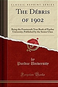 The Debris of 1902: Being the Fourteenth Year Book of Purdue University; Published by the Senior Class (Classic Reprint) (Paperback)