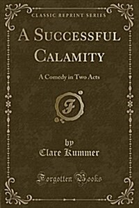 A Successful Calamity: A Comedy in Two Acts (Classic Reprint) (Paperback)