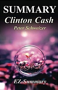 Summary - Clinton Cash: By Peter Schweizer -The Untold Story of How and Why Foreign Governments and Businesses Helped Make Bill and Hillary Ri (Paperback)