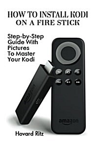How to Install Kodi on a Fire Stick: Step-By-Step Guide with Pictures to Master: (Expert, Amazon Prime, Tips and Tricks, Web Services, Home TV, Digita (Paperback)