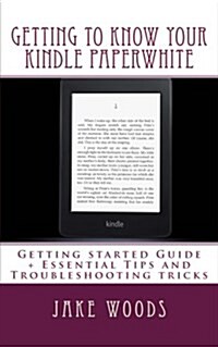 Getting to Know Your Kindle Paperwhite: Getting Started Guide + Essential Tips and Troubleshooting Tricks (Paperback)