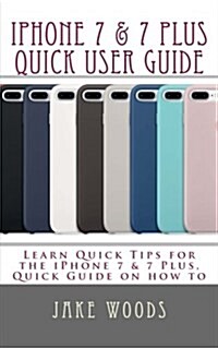 iPhone 7 & 7 Plus Quick User Guide: Learn Quick Tips for the Iphone7 & 7 Plus, Quick Guide on How to (Paperback)