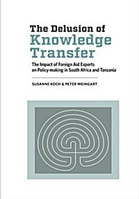 The Delusion of Knowledge Transfer: The Impact of Foreign Aid Experts on Policy-Making in South Africa and Tanzania (Paperback)